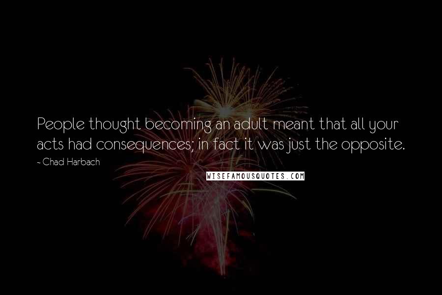 Chad Harbach Quotes: People thought becoming an adult meant that all your acts had consequences; in fact it was just the opposite.