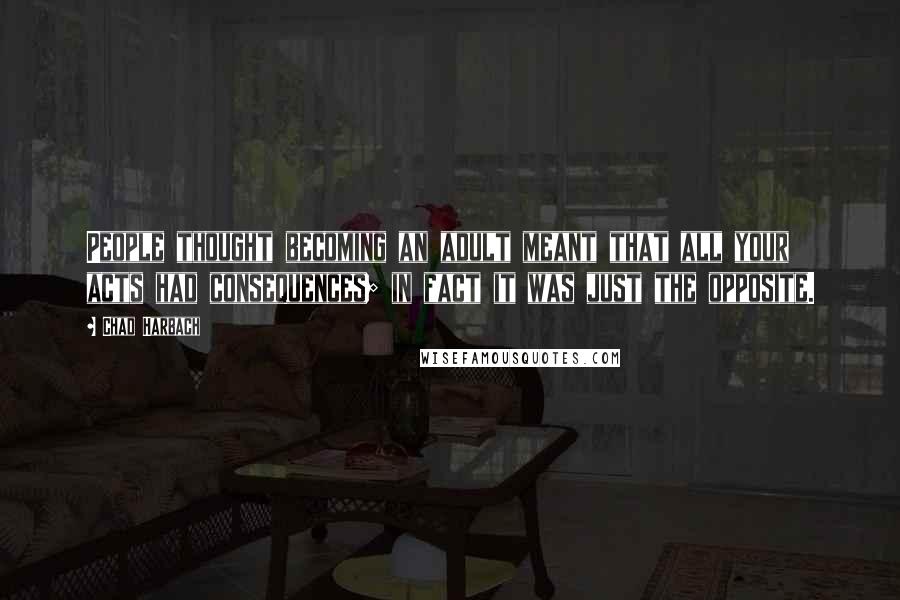 Chad Harbach Quotes: People thought becoming an adult meant that all your acts had consequences; in fact it was just the opposite.