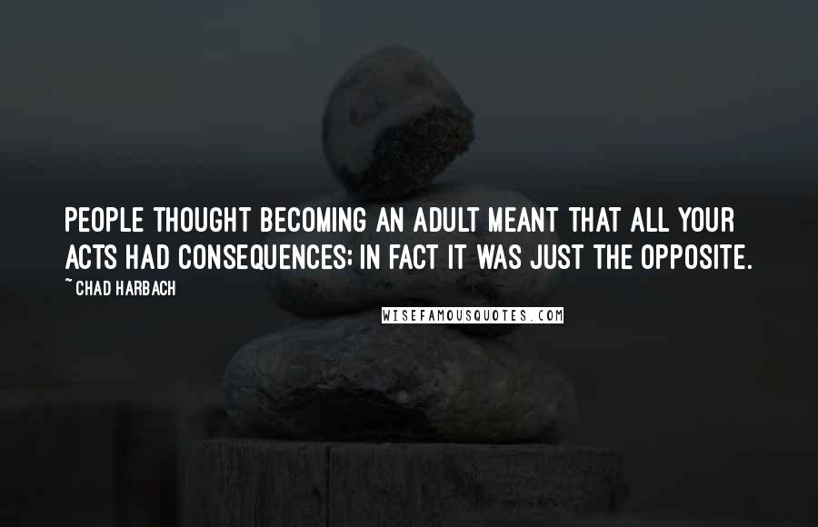 Chad Harbach Quotes: People thought becoming an adult meant that all your acts had consequences; in fact it was just the opposite.
