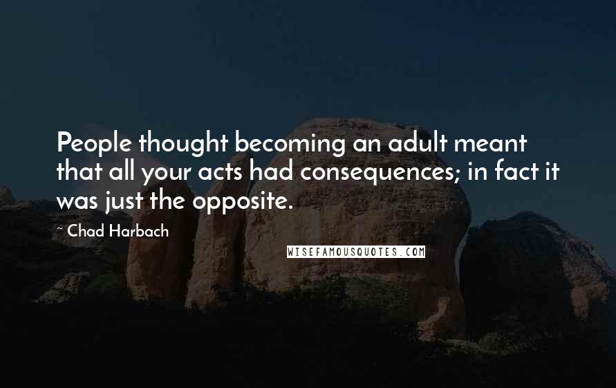 Chad Harbach Quotes: People thought becoming an adult meant that all your acts had consequences; in fact it was just the opposite.