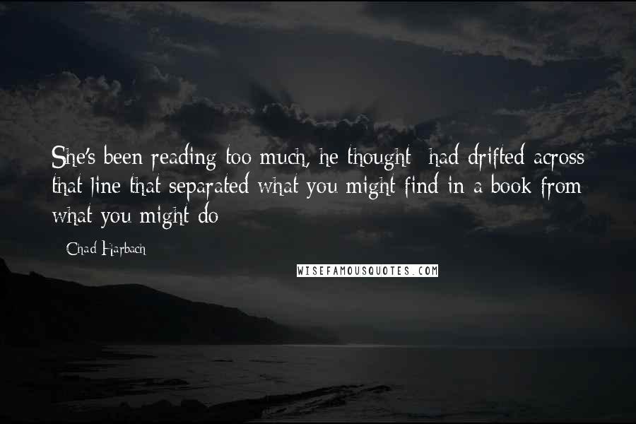 Chad Harbach Quotes: She's been reading too much, he thought -had drifted across that line that separated what you might find in a book from what you might do