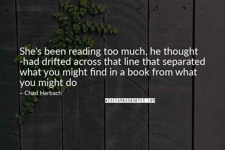 Chad Harbach Quotes: She's been reading too much, he thought -had drifted across that line that separated what you might find in a book from what you might do