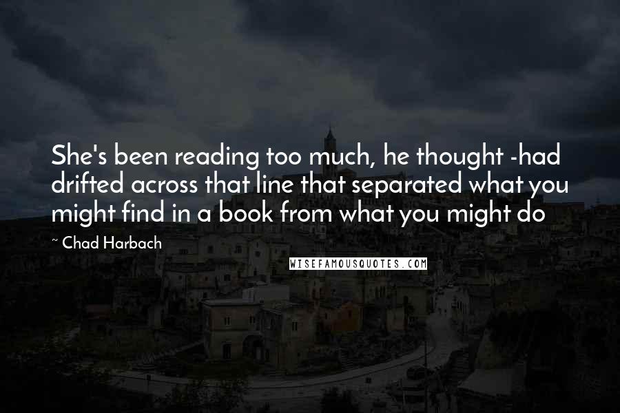 Chad Harbach Quotes: She's been reading too much, he thought -had drifted across that line that separated what you might find in a book from what you might do