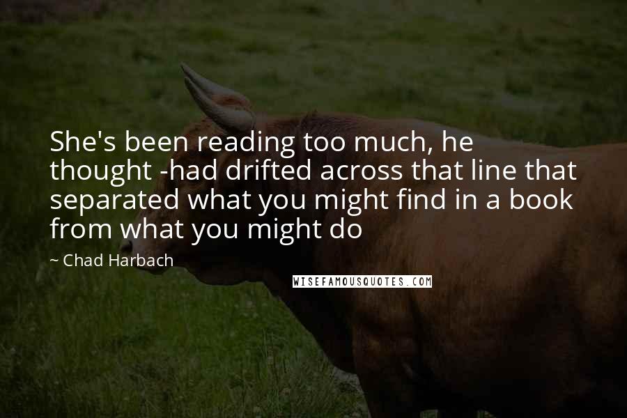 Chad Harbach Quotes: She's been reading too much, he thought -had drifted across that line that separated what you might find in a book from what you might do