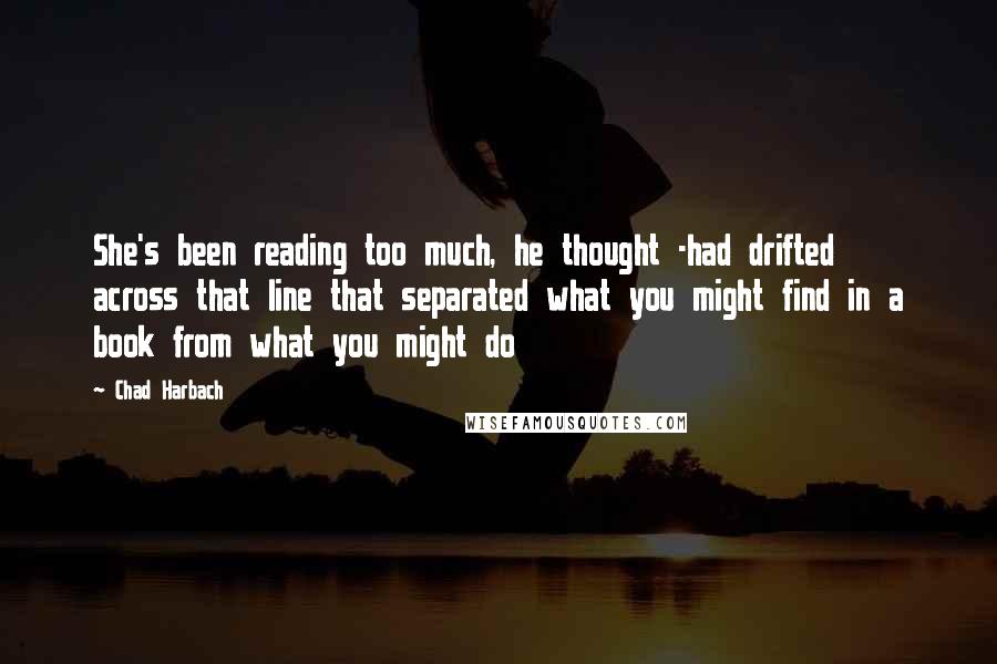 Chad Harbach Quotes: She's been reading too much, he thought -had drifted across that line that separated what you might find in a book from what you might do