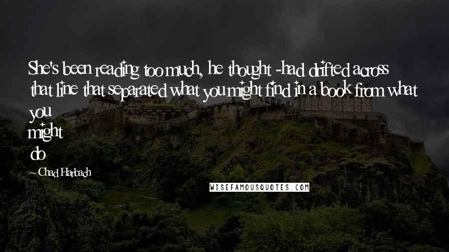 Chad Harbach Quotes: She's been reading too much, he thought -had drifted across that line that separated what you might find in a book from what you might do