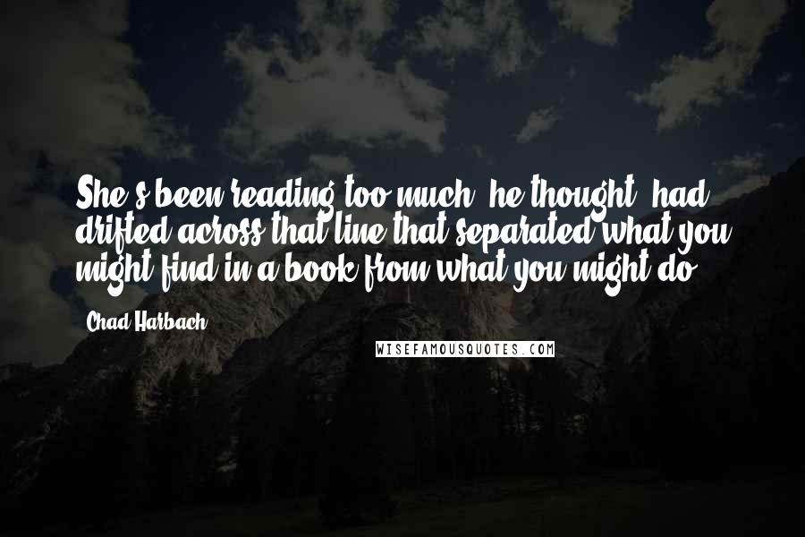 Chad Harbach Quotes: She's been reading too much, he thought -had drifted across that line that separated what you might find in a book from what you might do