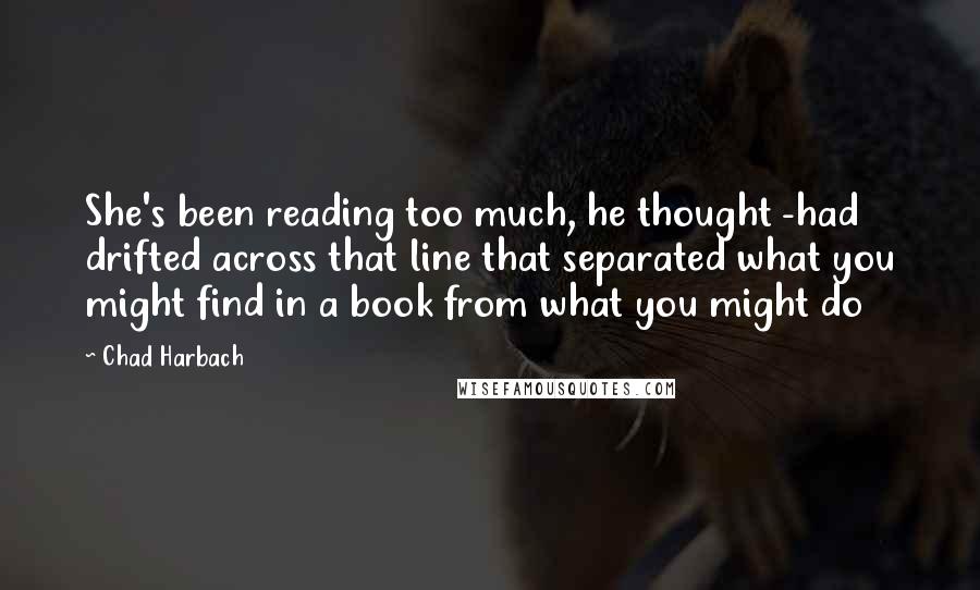 Chad Harbach Quotes: She's been reading too much, he thought -had drifted across that line that separated what you might find in a book from what you might do