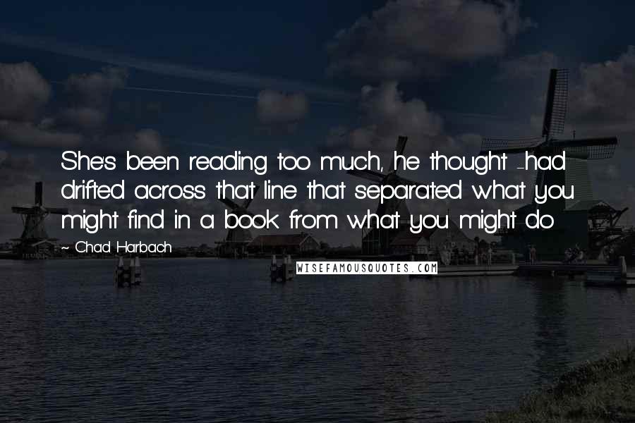 Chad Harbach Quotes: She's been reading too much, he thought -had drifted across that line that separated what you might find in a book from what you might do