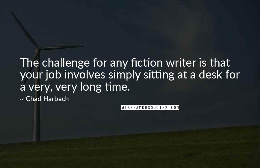 Chad Harbach Quotes: The challenge for any fiction writer is that your job involves simply sitting at a desk for a very, very long time.