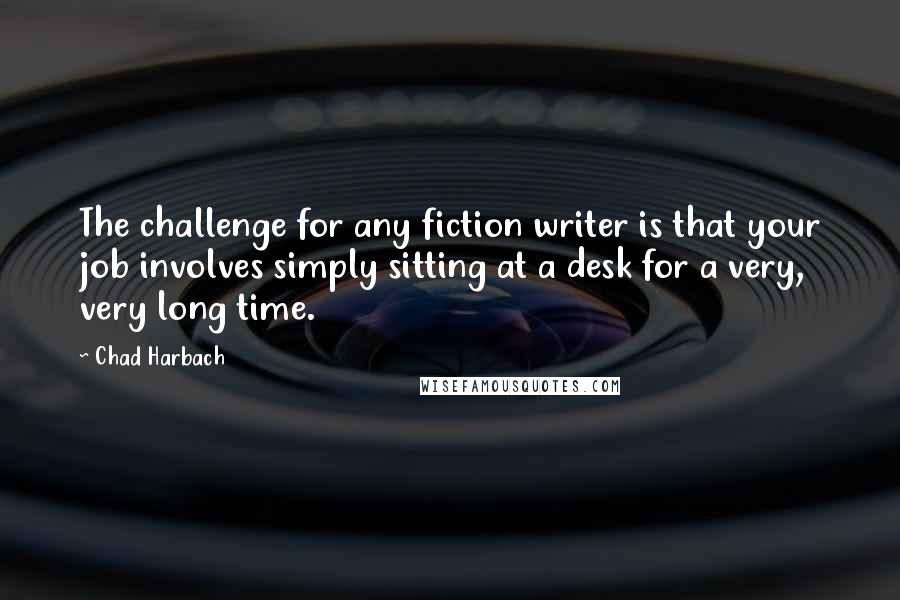 Chad Harbach Quotes: The challenge for any fiction writer is that your job involves simply sitting at a desk for a very, very long time.