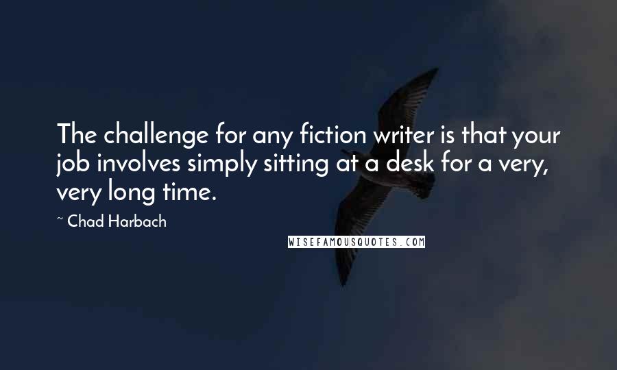Chad Harbach Quotes: The challenge for any fiction writer is that your job involves simply sitting at a desk for a very, very long time.