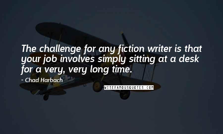 Chad Harbach Quotes: The challenge for any fiction writer is that your job involves simply sitting at a desk for a very, very long time.