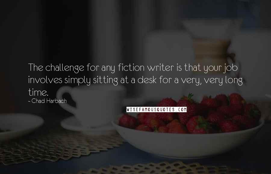 Chad Harbach Quotes: The challenge for any fiction writer is that your job involves simply sitting at a desk for a very, very long time.