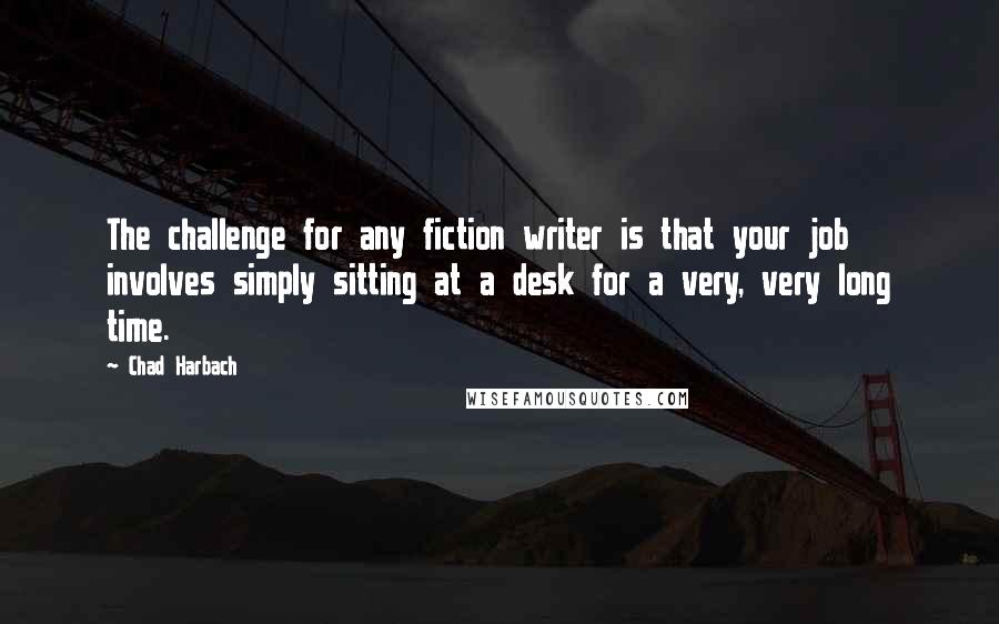Chad Harbach Quotes: The challenge for any fiction writer is that your job involves simply sitting at a desk for a very, very long time.