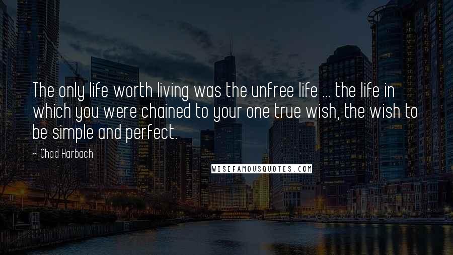 Chad Harbach Quotes: The only life worth living was the unfree life ... the life in which you were chained to your one true wish, the wish to be simple and perfect.