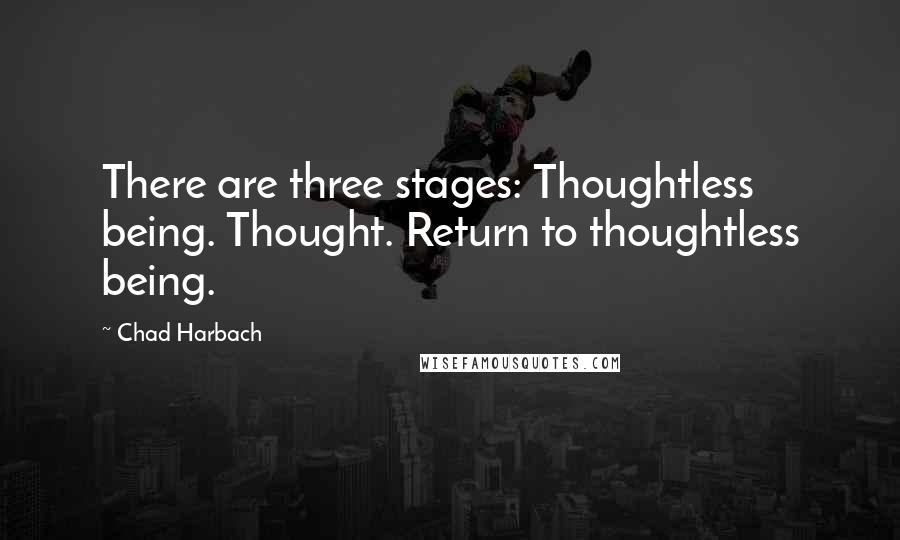 Chad Harbach Quotes: There are three stages: Thoughtless being. Thought. Return to thoughtless being.