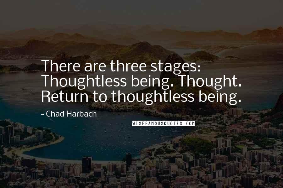 Chad Harbach Quotes: There are three stages: Thoughtless being. Thought. Return to thoughtless being.