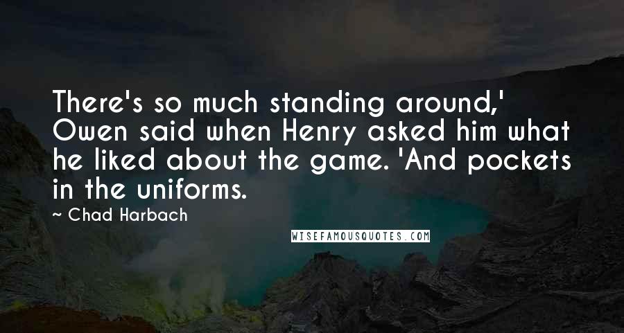 Chad Harbach Quotes: There's so much standing around,' Owen said when Henry asked him what he liked about the game. 'And pockets in the uniforms.