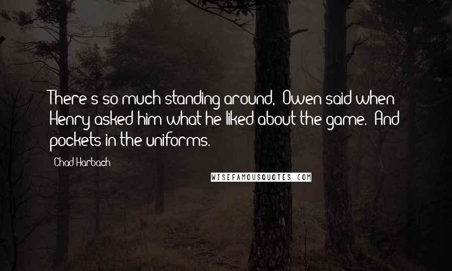 Chad Harbach Quotes: There's so much standing around,' Owen said when Henry asked him what he liked about the game. 'And pockets in the uniforms.