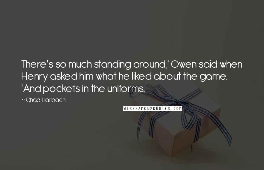 Chad Harbach Quotes: There's so much standing around,' Owen said when Henry asked him what he liked about the game. 'And pockets in the uniforms.