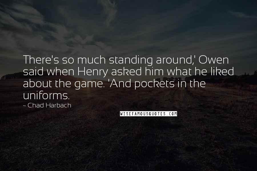 Chad Harbach Quotes: There's so much standing around,' Owen said when Henry asked him what he liked about the game. 'And pockets in the uniforms.