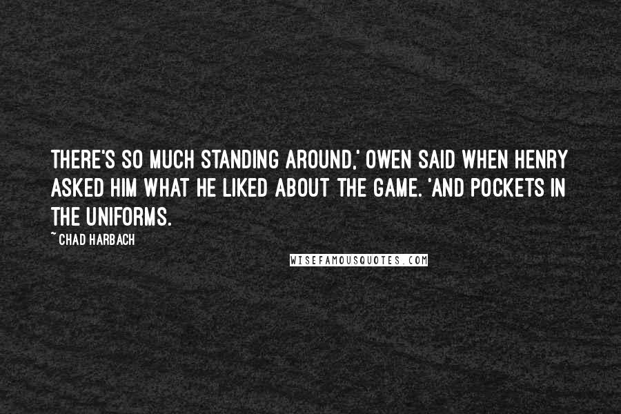 Chad Harbach Quotes: There's so much standing around,' Owen said when Henry asked him what he liked about the game. 'And pockets in the uniforms.