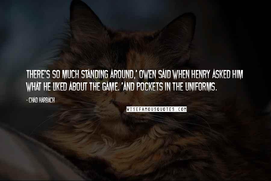 Chad Harbach Quotes: There's so much standing around,' Owen said when Henry asked him what he liked about the game. 'And pockets in the uniforms.