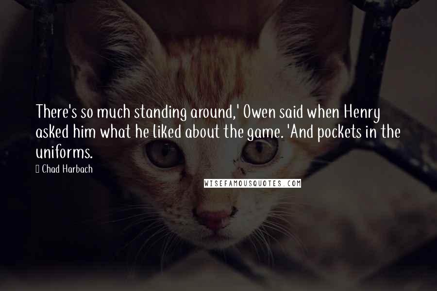 Chad Harbach Quotes: There's so much standing around,' Owen said when Henry asked him what he liked about the game. 'And pockets in the uniforms.