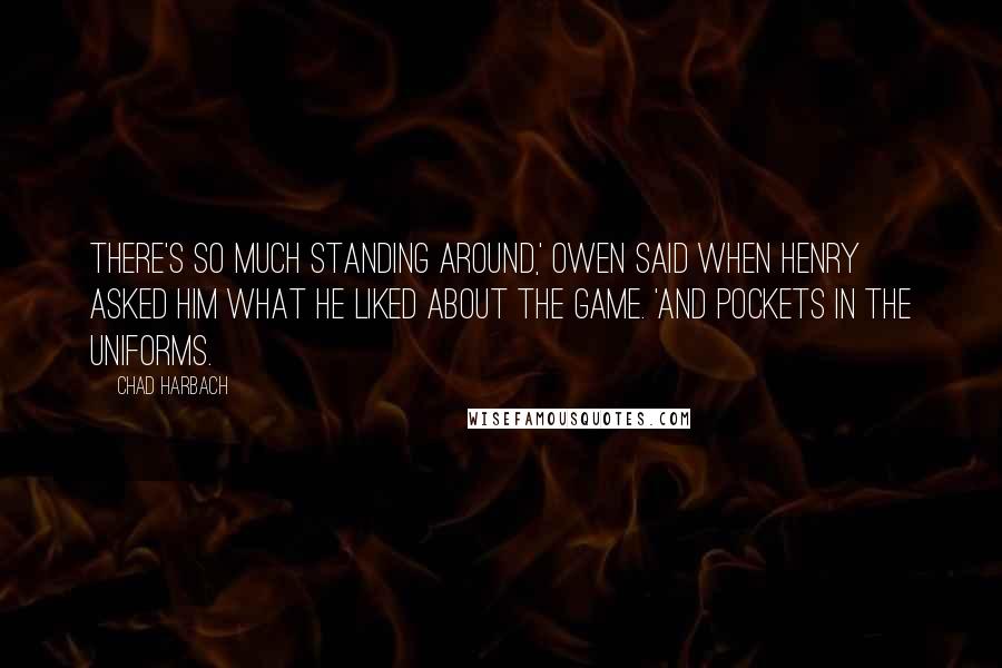 Chad Harbach Quotes: There's so much standing around,' Owen said when Henry asked him what he liked about the game. 'And pockets in the uniforms.