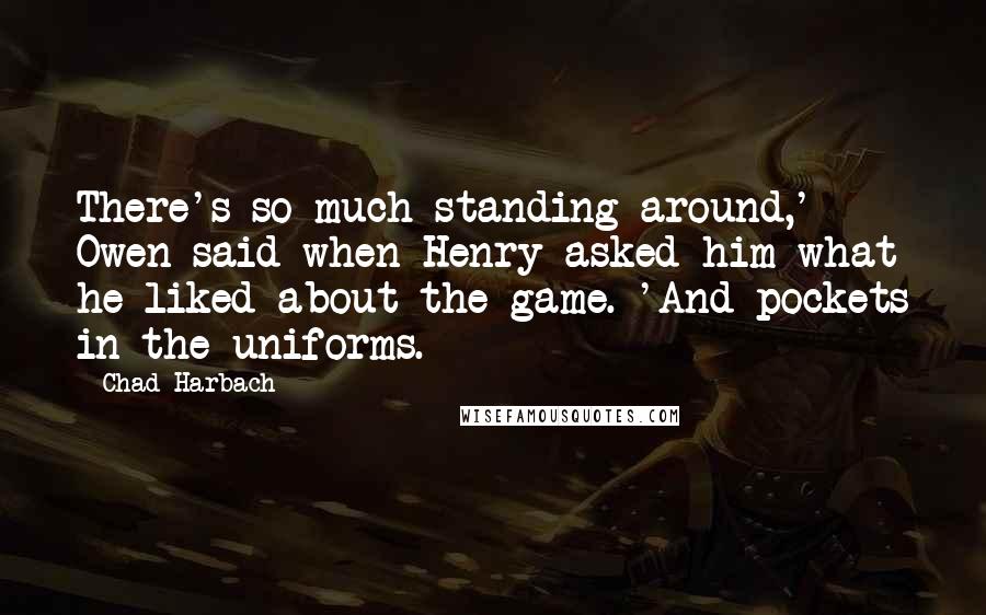 Chad Harbach Quotes: There's so much standing around,' Owen said when Henry asked him what he liked about the game. 'And pockets in the uniforms.