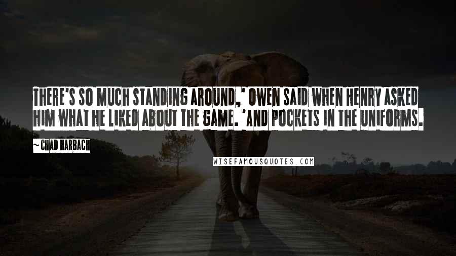 Chad Harbach Quotes: There's so much standing around,' Owen said when Henry asked him what he liked about the game. 'And pockets in the uniforms.