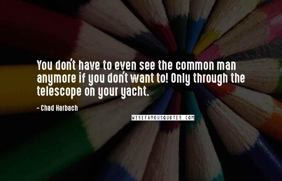 Chad Harbach Quotes: You don't have to even see the common man anymore if you don't want to! Only through the telescope on your yacht.