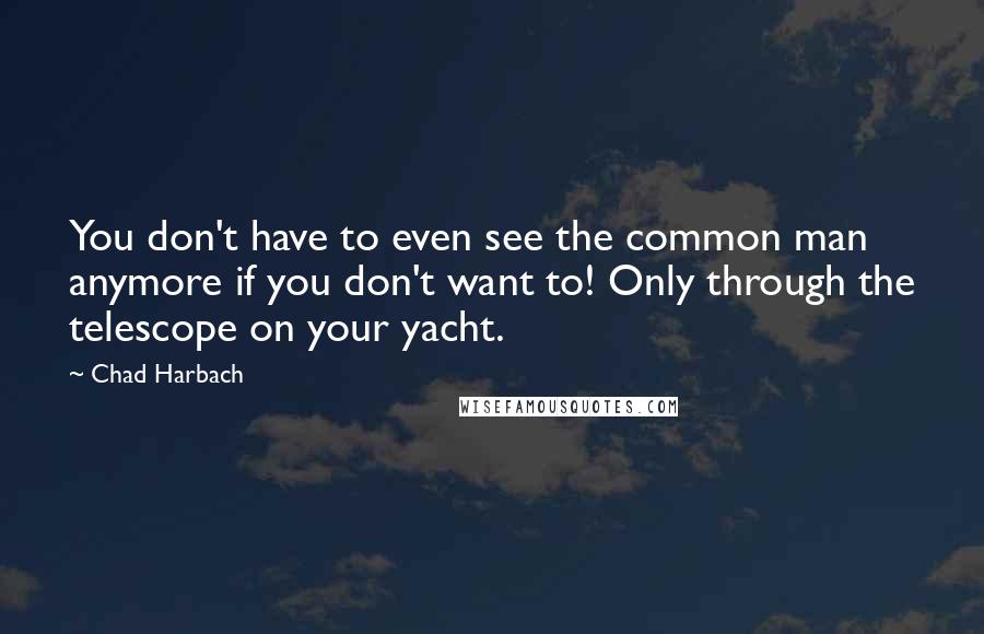 Chad Harbach Quotes: You don't have to even see the common man anymore if you don't want to! Only through the telescope on your yacht.