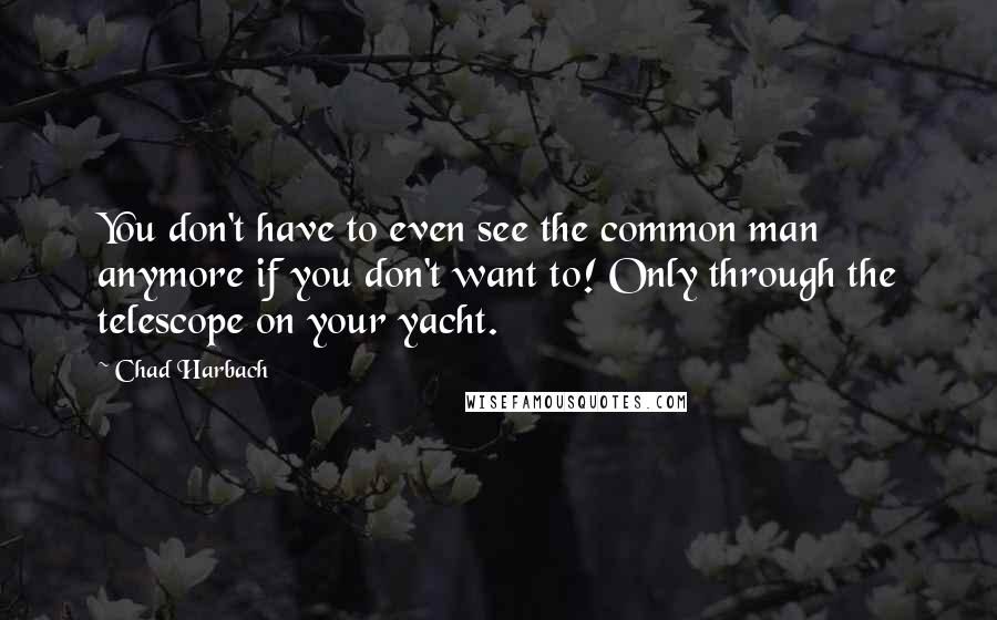 Chad Harbach Quotes: You don't have to even see the common man anymore if you don't want to! Only through the telescope on your yacht.