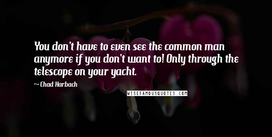 Chad Harbach Quotes: You don't have to even see the common man anymore if you don't want to! Only through the telescope on your yacht.