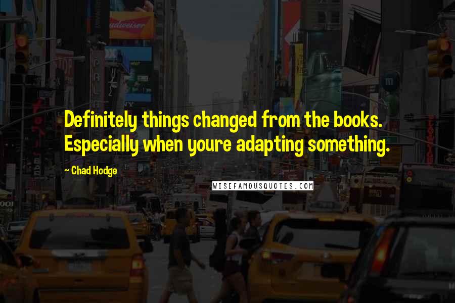 Chad Hodge Quotes: Definitely things changed from the books. Especially when youre adapting something.