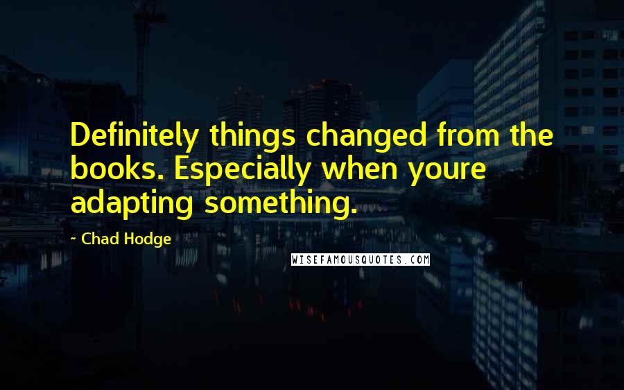 Chad Hodge Quotes: Definitely things changed from the books. Especially when youre adapting something.