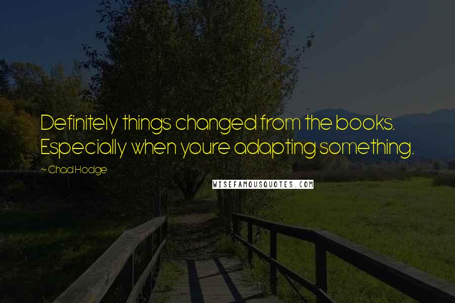 Chad Hodge Quotes: Definitely things changed from the books. Especially when youre adapting something.