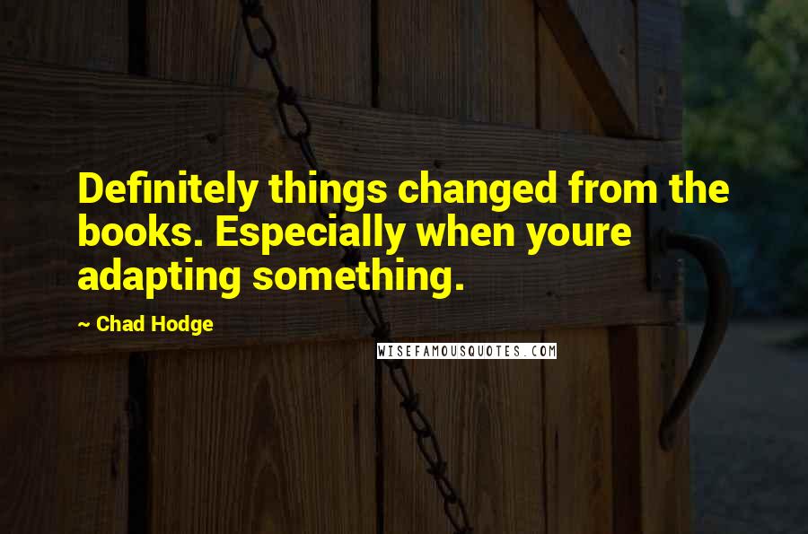 Chad Hodge Quotes: Definitely things changed from the books. Especially when youre adapting something.