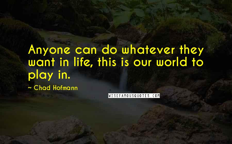 Chad Hofmann Quotes: Anyone can do whatever they want in life, this is our world to play in.
