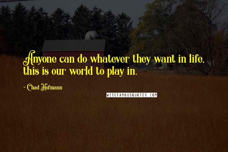 Chad Hofmann Quotes: Anyone can do whatever they want in life, this is our world to play in.