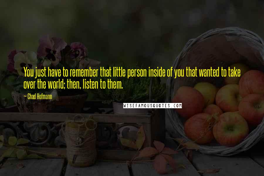 Chad Hofmann Quotes: You just have to remember that little person inside of you that wanted to take over the world; then, listen to them.