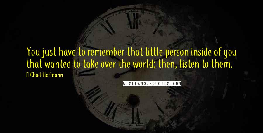 Chad Hofmann Quotes: You just have to remember that little person inside of you that wanted to take over the world; then, listen to them.