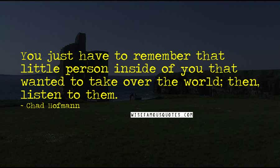 Chad Hofmann Quotes: You just have to remember that little person inside of you that wanted to take over the world; then, listen to them.