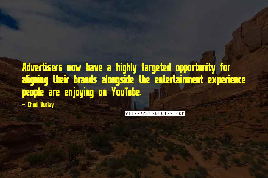 Chad Hurley Quotes: Advertisers now have a highly targeted opportunity for aligning their brands alongside the entertainment experience people are enjoying on YouTube.