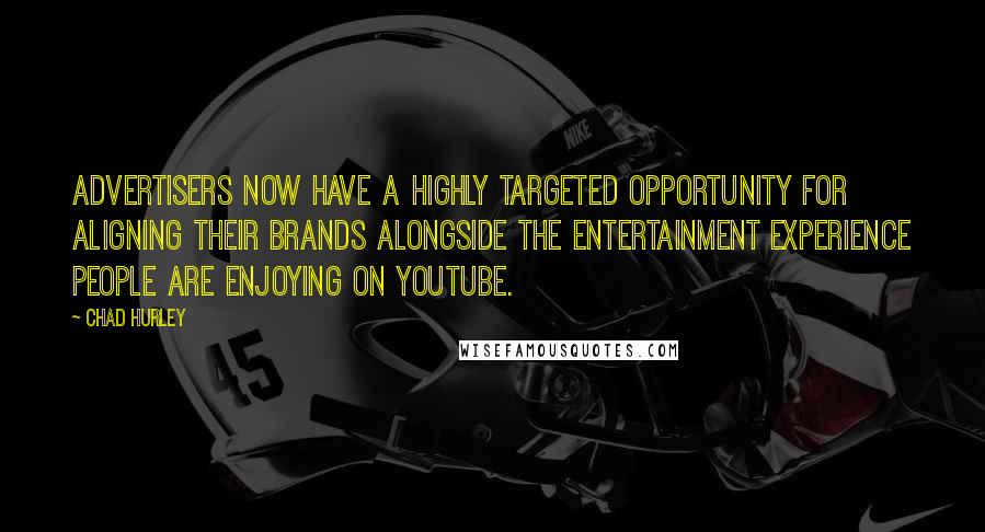 Chad Hurley Quotes: Advertisers now have a highly targeted opportunity for aligning their brands alongside the entertainment experience people are enjoying on YouTube.