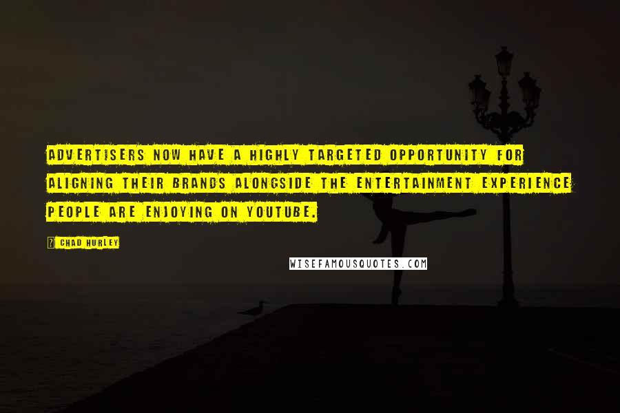 Chad Hurley Quotes: Advertisers now have a highly targeted opportunity for aligning their brands alongside the entertainment experience people are enjoying on YouTube.