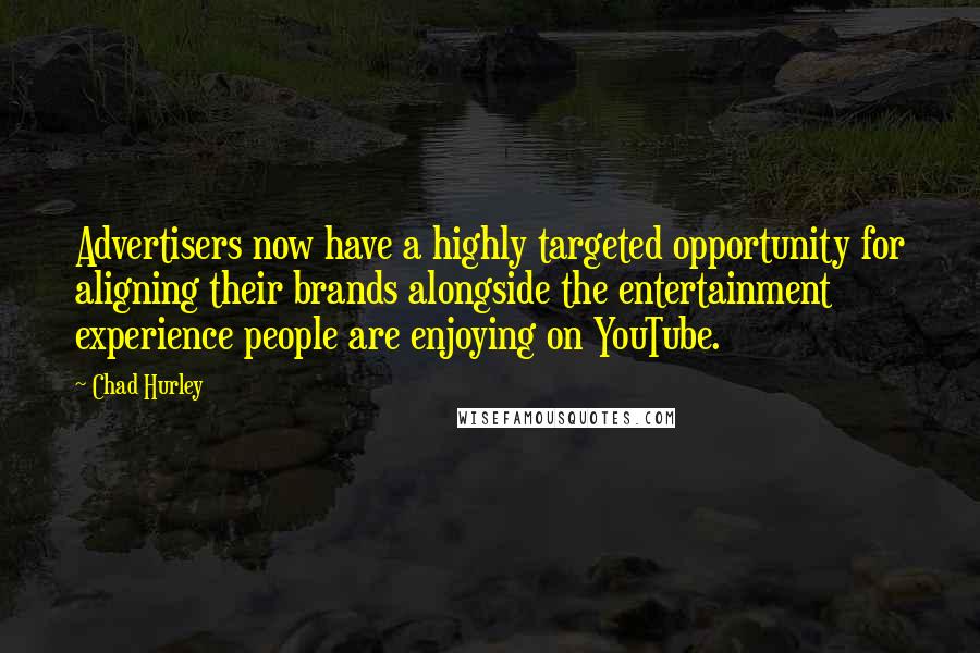 Chad Hurley Quotes: Advertisers now have a highly targeted opportunity for aligning their brands alongside the entertainment experience people are enjoying on YouTube.