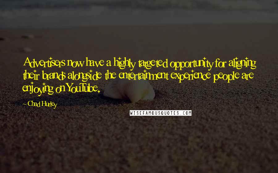 Chad Hurley Quotes: Advertisers now have a highly targeted opportunity for aligning their brands alongside the entertainment experience people are enjoying on YouTube.